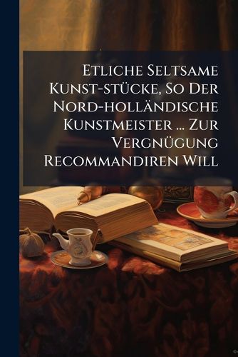 Cover image for Etliche Seltsame Kunst-St Cke, So Der Nord-Holl Ndische Kunstmeister ... Zur Vergn Gung Recommandiren Will