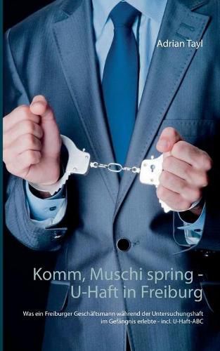 Cover image for Komm, Muschi spring - U-Haft in Freiburg: Was ein Freiburger Geschaftsmann wahrend der Untersuchungshaft im Gefangnis erlebte - incl. U-Haft-ABC