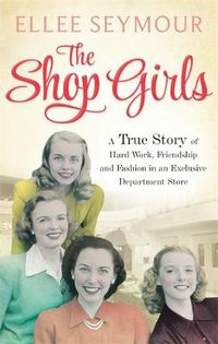 Cover image for The Shop Girls: A True Story of Hard Work, Friendship and Fashion in an Exclusive 1950s Department Store