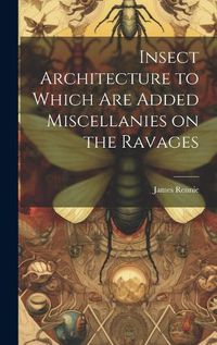 Cover image for Insect Architecture to Which are Added Miscellanies on the Ravages