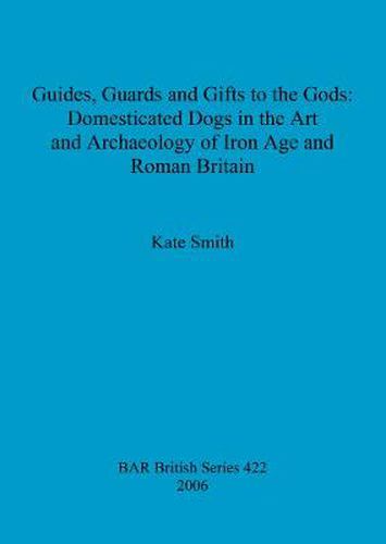 Guides Guards and Gifts to the Gods: Domesticated Dogs in the Art and Archaeology of Iron Age and Roman Britain