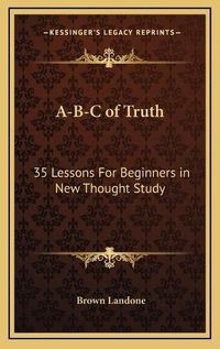 Cover image for A-B-C of Truth: 35 Lessons for Beginners in New Thought Study