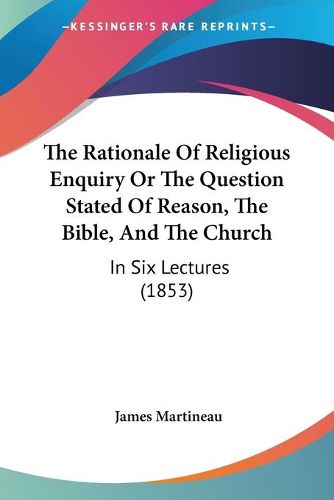 Cover image for The Rationale of Religious Enquiry or the Question Stated of Reason, the Bible, and the Church: In Six Lectures (1853)