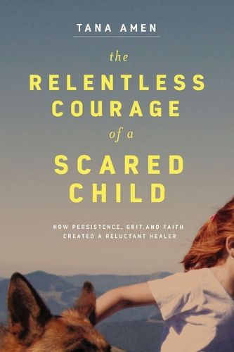 Cover image for The Relentless Courage of a Scared Child: How Persistence, Grit, and Faith Created a Reluctant Healer