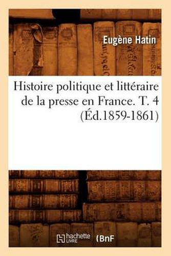 Cover image for Histoire Politique Et Litteraire de la Presse En France. T. 4 (Ed.1859-1861)