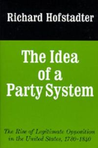 Cover image for The Idea of a Party System: The Rise of Legitimate Opposition in the United States, 1780-1840