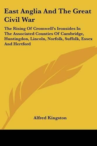 Cover image for East Anglia and the Great Civil War: The Rising of Cromwell's Ironsides in the Associated Counties of Cambridge, Huntingdon, Lincoln, Norfolk, Suffolk, Essex and Hertford