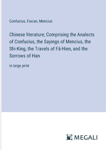 Chinese literature; Comprising the Analects of Confucius, the Sayings of Mencius, the Shi-King, the Travels of Fa-Hien, and the Sorrows of Han