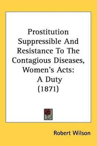 Cover image for Prostitution Suppressible And Resistance To The Contagious Diseases, Women's Acts: A Duty (1871)
