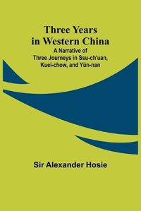 Cover image for Three Years in Western China A Narrative of Three Journeys in Ssu-ch'uan, Kuei-chow, and Y?n-nan