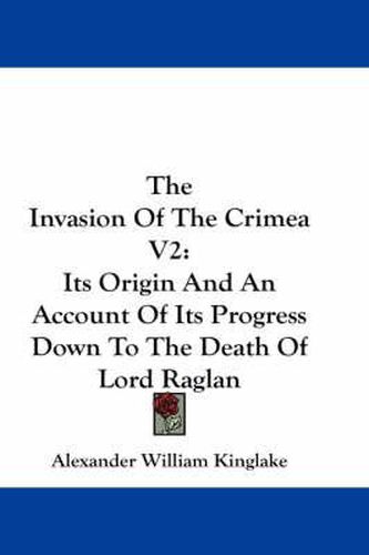 Cover image for The Invasion of the Crimea V2: Its Origin and an Account of Its Progress Down to the Death of Lord Raglan