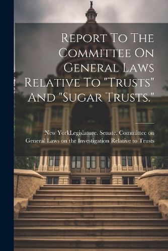 Cover image for Report To The Committee On General Laws Relative To "trusts" And "sugar Trusts."