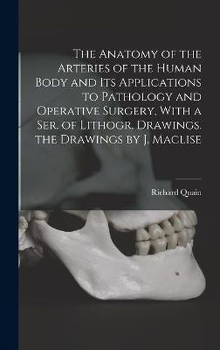 Cover image for The Anatomy of the Arteries of the Human Body and Its Applications to Pathology and Operative Surgery, With a Ser. of Lithogr. Drawings. the Drawings by J. Maclise