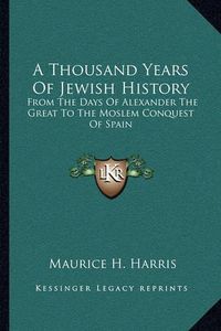 Cover image for A Thousand Years of Jewish History: From the Days of Alexander the Great to the Moslem Conquest of Spain