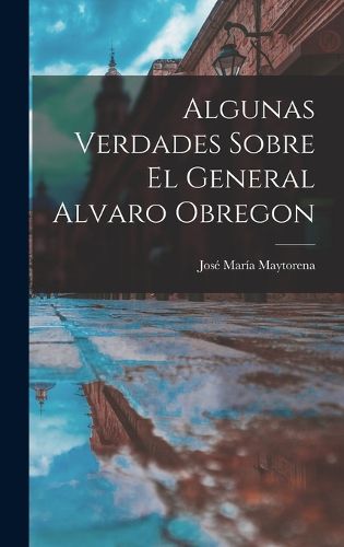 Cover image for Algunas Verdades Sobre El General Alvaro Obregon