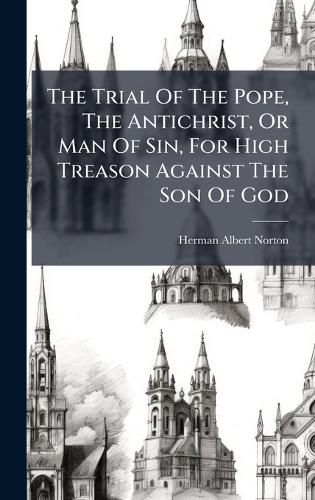 Cover image for The Trial Of The Pope, The Antichrist, Or Man Of Sin, For High Treason Against The Son Of God