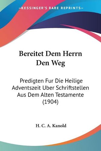 Cover image for Bereitet Dem Herrn Den Weg: Predigten Fur Die Heilige Adventszeit Uber Schriftstellen Aus Dem Alten Testamente (1904)