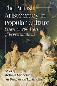 Cover image for The British Aristocracy in Popular Culture: Essays on 200 Years of Representations