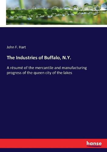 Cover image for The Industries of Buffalo, N.Y.: A resume of the mercantile and manufacturing progress of the queen city of the lakes