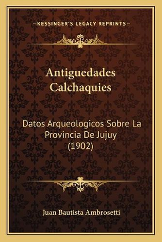 Cover image for Antiguedades Calchaquies: Datos Arqueologicos Sobre La Provincia de Jujuy (1902)