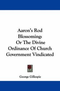 Cover image for Aaron's Rod Blossoming: Or the Divine Ordinance of Church Government Vindicated