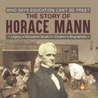 Cover image for Who Says Education Can't Be Free? The Story of Horace Mann Legacy of Education Grade 5 Children's Biographies