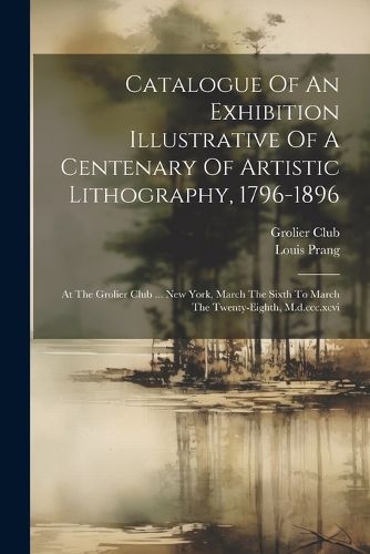 Cover image for Catalogue Of An Exhibition Illustrative Of A Centenary Of Artistic Lithography, 1796-1896