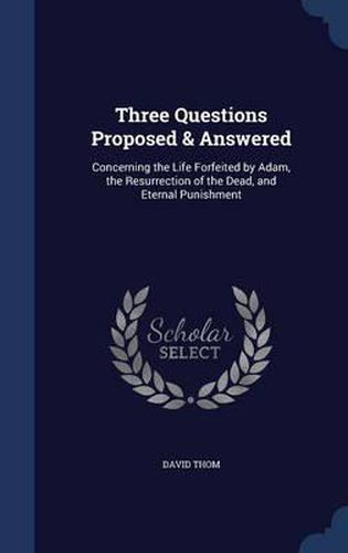 Cover image for Three Questions Proposed & Answered: Concerning the Life Forfeited by Adam, the Resurrection of the Dead, and Eternal Punishment