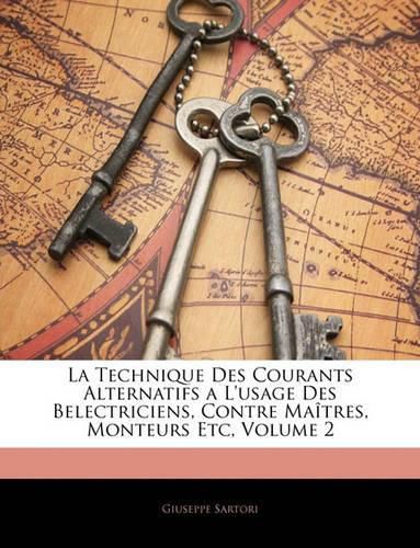 Cover image for La Technique Des Courants Alternatifs A L'Usage Des Belectriciens, Contre Matres, Monteurs Etc, Volume 2