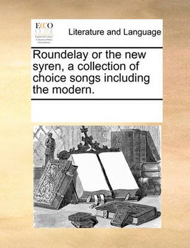 Cover image for Roundelay or the New Syren, a Collection of Choice Songs Including the Modern.