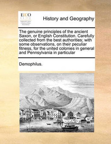 Cover image for The Genuine Principles of the Ancient Saxon, or English Constitution. Carefully Collected from the Best Authorities; With Some Observations, on Their Peculiar Fitness, for the United Colonies in General and Pennsylvania in Particular