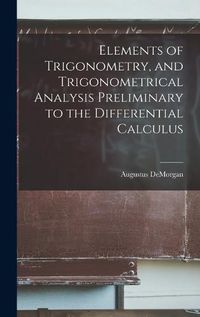 Cover image for Elements of Trigonometry, and Trigonometrical Analysis Preliminary to the Differential Calculus