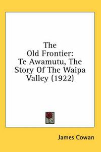 Cover image for The Old Frontier: Te Awamutu, the Story of the Waipa Valley (1922)