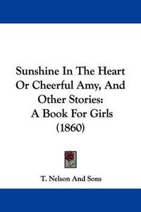 Cover image for Sunshine In The Heart Or Cheerful Amy, And Other Stories: A Book For Girls (1860)