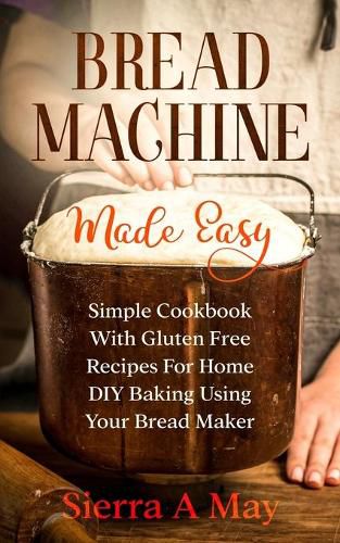 Cover image for Bread Machine Made Easy: Simple Cookbook With Gluten Free Recipes For Home DIY Baking Using Your Bread Maker