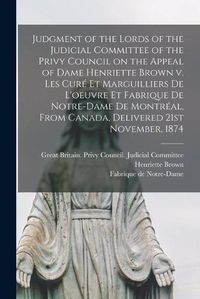 Cover image for Judgment of the Lords of the Judicial Committee of the Privy Council on the Appeal of Dame Henriette Brown V. Les Cure Et Marguilliers De L'oeuvre Et Fabrique De Notre-Dame De Montreal, From Canada, Delivered 21st November, 1874 [microform]