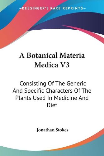 Cover image for A Botanical Materia Medica V3: Consisting of the Generic and Specific Characters of the Plants Used in Medicine and Diet