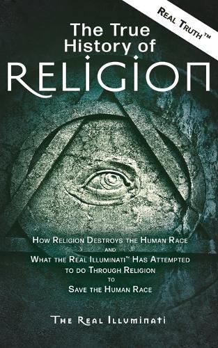 Cover image for The True History of Religion: How Religion Destroys the Human Race and What the Real Illuminati(TM) Has Attempted to do Through Religion to Save the Human Race