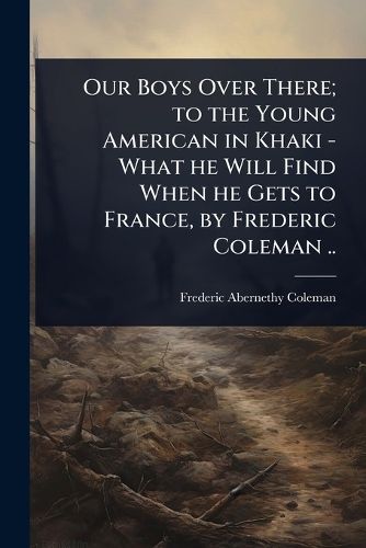 Cover image for Our Boys Over There; to the Young American in Khaki - What he Will Find When he Gets to France, by Frederic Coleman ..