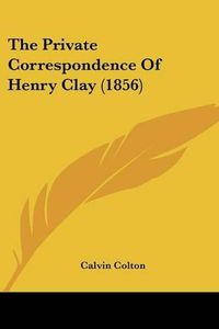 Cover image for The Private Correspondence Of Henry Clay (1856)