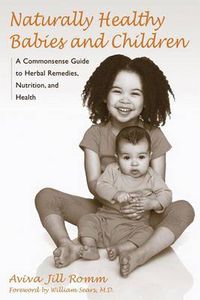 Cover image for Naturally Healthy Babies and Children: A Commonsense Guide to Herbal Remedies, Nutrition, and Health