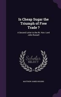 Cover image for Is Cheap Sugar the Triumph of Free Trade ?: A Second Letter to the Rt. Hon. Lord John Russell