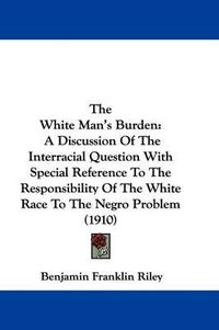 Cover image for The White Man's Burden: A Discussion of the Interracial Question with Special Reference to the Responsibility of the White Race to the Negro Problem (1910)