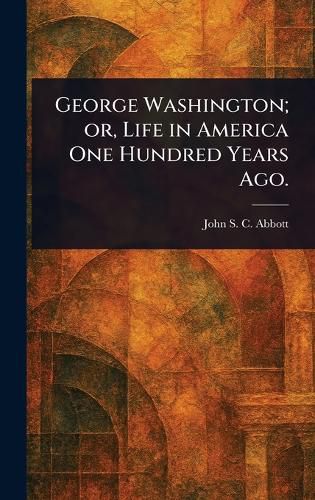 Cover image for George Washington; or, Life in America One Hundred Years Ago.