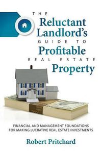 Cover image for The Reluctant Landlord's Guide to Profitable Real Estate Property: Financial and Management Foundations for Making Lucrative Real Estate Investments