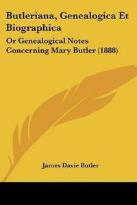Cover image for Butleriana, Genealogica Et Biographica: Or Genealogical Notes Concerning Mary Butler (1888)