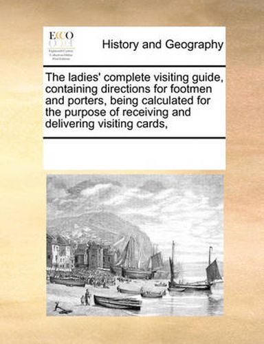 The Ladies' Complete Visiting Guide, Containing Directions for Footmen and Porters, Being Calculated for the Purpose of Receiving and Delivering Visiting Cards,