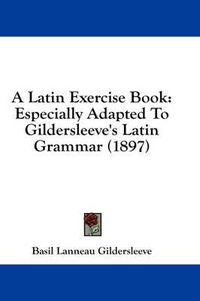 Cover image for A Latin Exercise Book: Especially Adapted to Gildersleeve's Latin Grammar (1897)