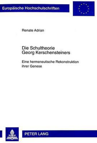 Die Schultheorie Georg Kerschensteiners: Eine Hermeneutische Rekonstruktion Ihrer Genese