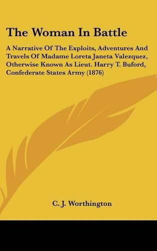 Cover image for The Woman in Battle: A Narrative of the Exploits, Adventures and Travels of Madame Loreta Janeta Valezquez, Otherwise Known as Lieut. Harry T. Buford, Confederate States Army (1876)